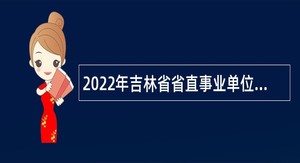 2022年吉林省省直事业单位招聘工作人员公告（1号）