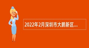 2022年2月深圳市大鹏新区建筑工务署招聘编外人员公告