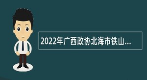 2022年广西政协北海市铁山港区委员会办公室招聘编外工作人员公告