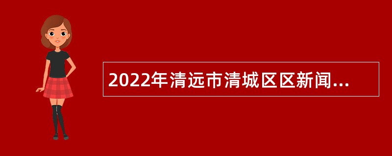 2022年清远市清城区区新闻信息中心招聘公告