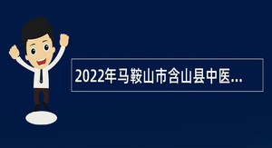 2022年马鞍山市含山县中医医院招聘专业技术人员公告