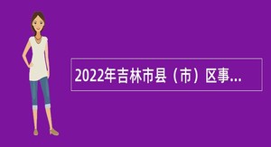 2022年吉林市县（市）区事业单位招聘入伍高校毕业生公告（1号）