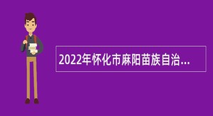 2022年怀化市麻阳苗族自治县事业单位引进高层次及急需紧缺人才公告