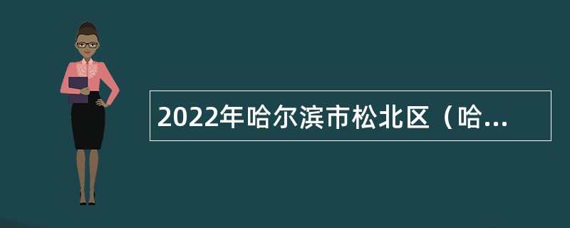 2022年哈尔滨市松北区（哈尔滨新区)街道办事处、镇政府所属事业单位招聘考试公告（64名）