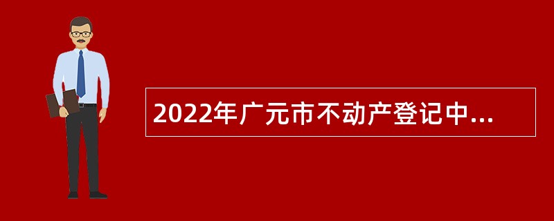 2022年广元市不动产登记中心招聘编外人员公告