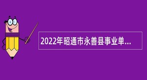 2022年昭通市永善县事业单位招聘优秀紧缺专业技术人才公告
