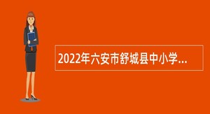 2022年六安市舒城县中小学新任教师招聘公告