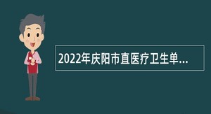 2022年庆阳市直医疗卫生单位引进高层次急需紧缺人才公告