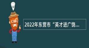 2022年东营市“英才进广饶”招聘简章