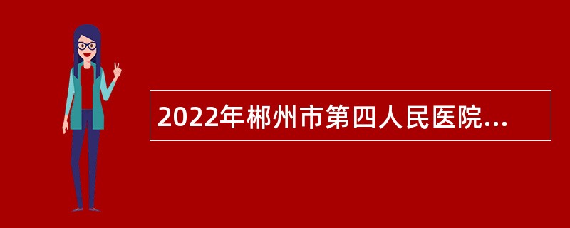 2022年郴州市第四人民医院院本部招聘公告