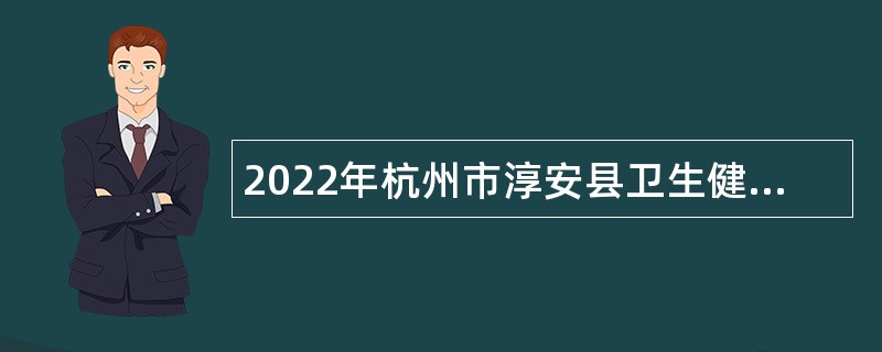 2022年杭州市淳安县卫生健康系统自主招聘高层次紧缺专业人才公告