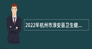 2022年杭州市淳安县卫生健康系统自主招聘高层次紧缺专业人才公告