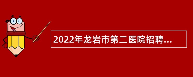 2022年龙岩市第二医院招聘紧缺急需公告