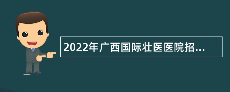 2022年广西国际壮医医院招聘公告（第一批）