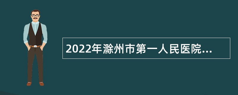 2022年滁州市第一人民医院招聘公告