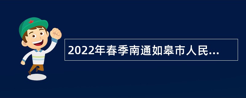 2022年春季南通如皋市人民医院招聘事业编制工作人员公告