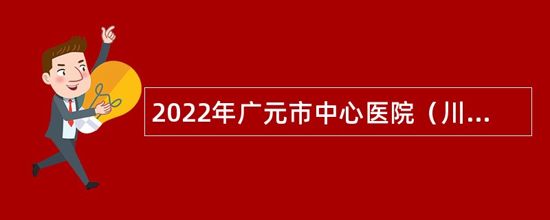 2022年广元市中心医院（川北区域医疗中心）招聘工勤岗位工作人员公告