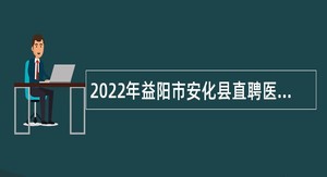 2022年益阳市安化县直聘医务人员公告