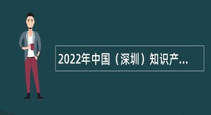 2022年中国（深圳）知识产权保护中心维权员额人员招聘公告