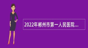 2022年郴州市第一人民医院招聘高学历、高职称人员公告