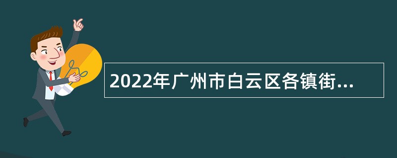 2022年广州市白云区各镇街、直属机关单位第一次招聘政府雇员公告