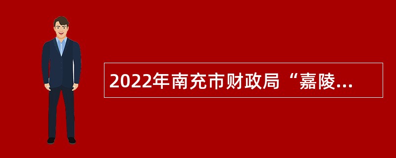 2022年南充市财政局“嘉陵江英才工程”引进高层次人才考核招聘公告