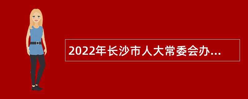 2022年长沙市人大常委会办公厅招聘普通雇员公告