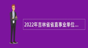 2022年吉林省省直事业单位招聘公告（2号）
