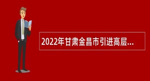 2022年甘肃金昌市引进高层次和急需紧缺人才公告（第一批）