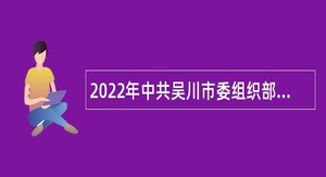 2022年中共吴川市委组织部招聘合同制工作人员（非编制）公告