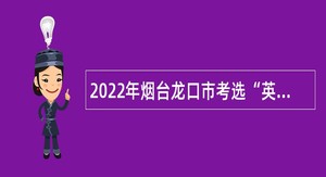 2022年烟台龙口市考选“英才计划”人员公告