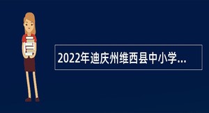 2022年迪庆州维西县中小学教师校园招聘公告