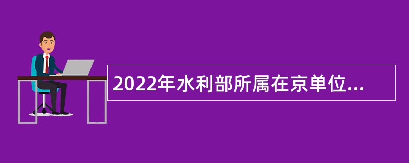 2022年水利部所属在京单位招聘工作人员公告