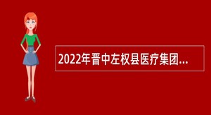 2022年晋中左权县医疗集团公立医院（省人民医院左权分院）招聘专业人员公告
