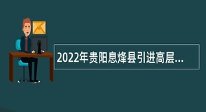 2022年贵阳息烽县引进高层次人才公告