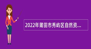 2022年莆田市秀屿区自然资源局招聘编外人员公告