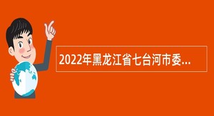 2022年黑龙江省七台河市委宣传部急需专业人才引进公告