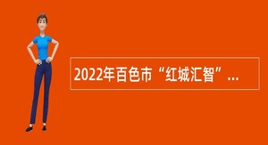 2022年百色市“红城汇智”人才春季招聘公告