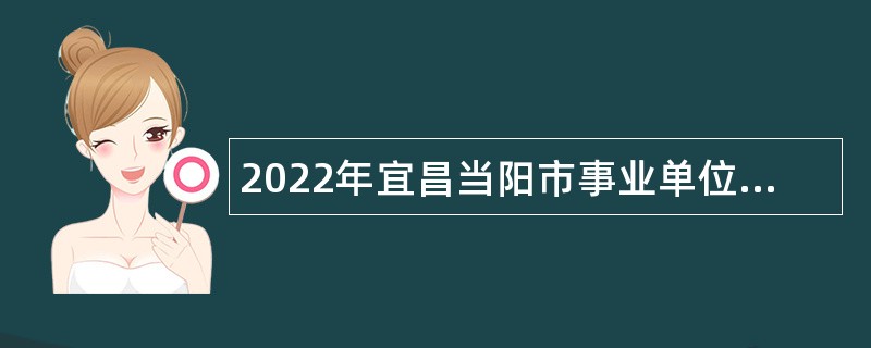 2022年宜昌当阳市事业单位引进急需紧缺人才公告