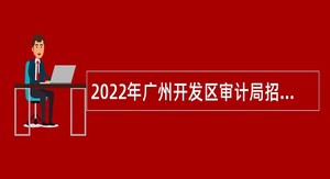 2022年广州开发区审计局招聘派驻区管企业审计专员办事处审计员公告