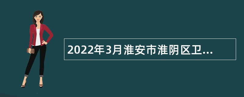 2022年3月淮安市淮阴区卫生健康系统招聘合同制人员公告