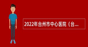 2022年台州市中心医院（台州学院附属医院）第二轮招聘专技人员公告