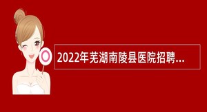 2022年芜湖南陵县医院招聘卫生专业技术人员公告