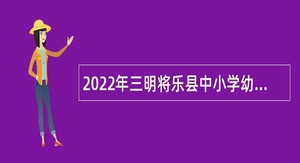 2022年三明将乐县中小学幼儿园招聘新任教师公告