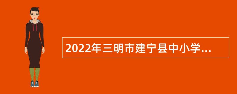 2022年三明市建宁县中小学幼儿园新任教师招聘公告