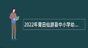 2022年莆田仙游县中小学幼儿园新任教师招聘公告