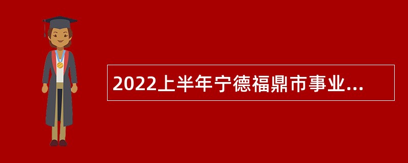 2022上半年宁德福鼎市事业单位招聘考试公告（76名）