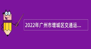 2022年广州市增城区交通运输局及下属事业单位招聘聘员公告