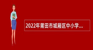 2022年莆田市城厢区中小学招聘新任教师公告