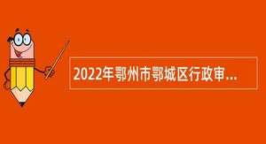 2022年鄂州市鄂城区行政审批局招聘“以钱养事”人员公告